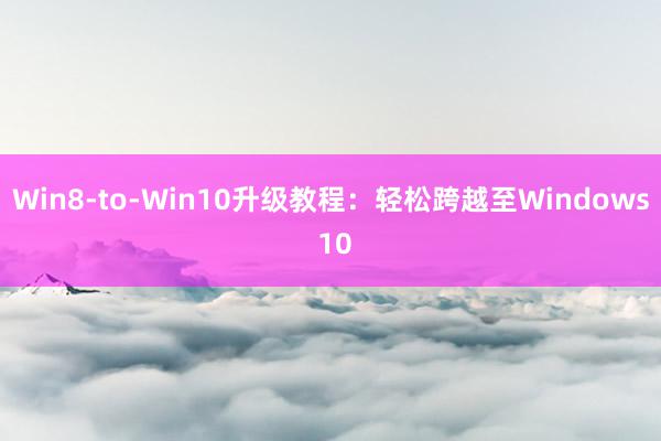 Win8-to-Win10升级教程：轻松跨越至Windows 10